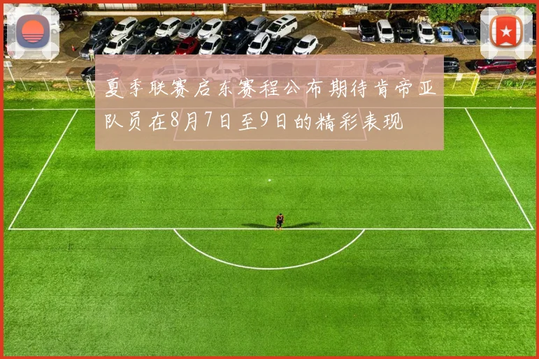 夏季联赛启东赛程公布期待肯帝亚队员在8月7日至9日的精彩表现